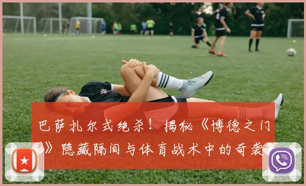 巴萨扎尔式绝杀!揭秘《博德之门3》隐藏隔间与体育战术中的奇袭策略